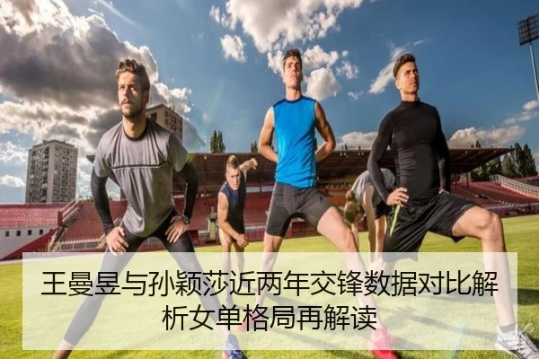 王曼昱与孙颖莎近两年交锋数据对比解析女单格局再解读