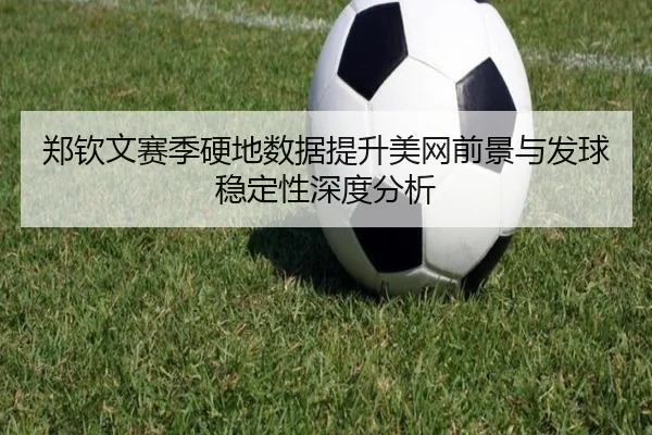 郑钦文赛季硬地数据提升美网前景与发球稳定性深度分析